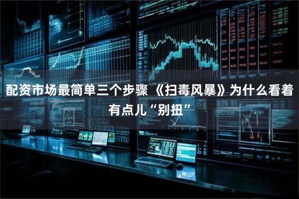 配资市场最简单三个步骤 《扫毒风暴》为什么看着有点儿“别扭”
