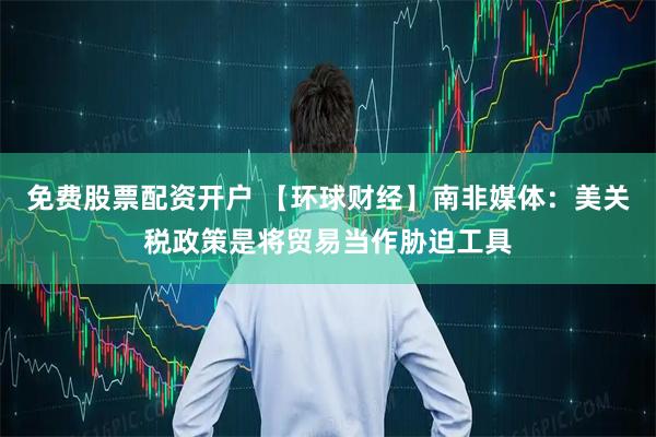 免费股票配资开户 【环球财经】南非媒体：美关税政策是将贸易当作胁迫工具