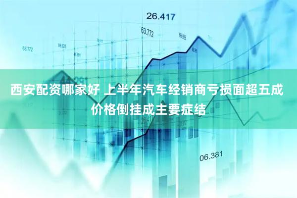 西安配资哪家好 上半年汽车经销商亏损面超五成 价格倒挂成主要症结