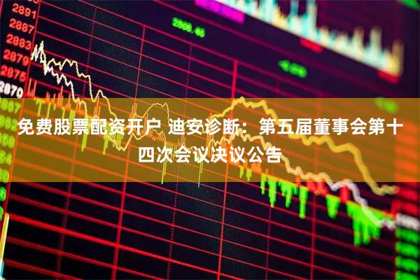 免费股票配资开户 迪安诊断：第五届董事会第十四次会议决议公告