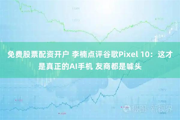 免费股票配资开户 李楠点评谷歌Pixel 10：这才是真正的AI手机 友商都是噱头