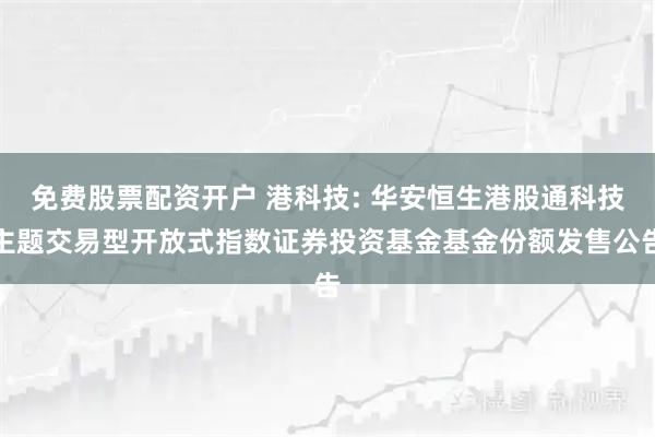 免费股票配资开户 港科技: 华安恒生港股通科技主题交易型开放式指数证券投资基金基金份额发售公告
