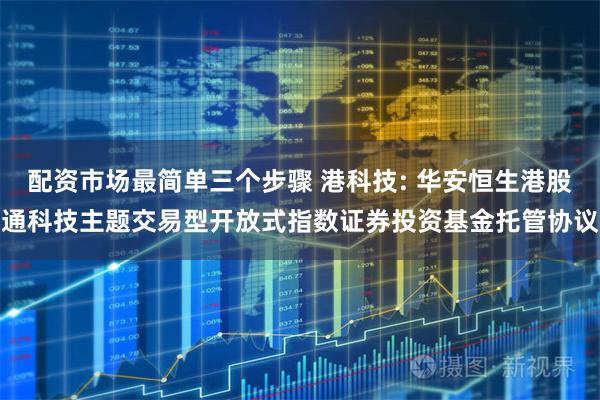配资市场最简单三个步骤 港科技: 华安恒生港股通科技主题交易型开放式指数证券投资基金托管协议