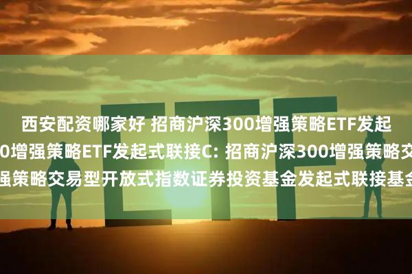 西安配资哪家好 招商沪深300增强策略ETF发起式联接A,招商沪深300增强策略ETF发起式联接C: 招商沪深300增强策略交易型开放式指数证券投资基金发起式联接基金基金份额发售公告