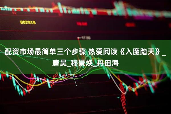配资市场最简单三个步骤 热爱阅读《入魔踏天》_唐昊_穆景焕_丹田海