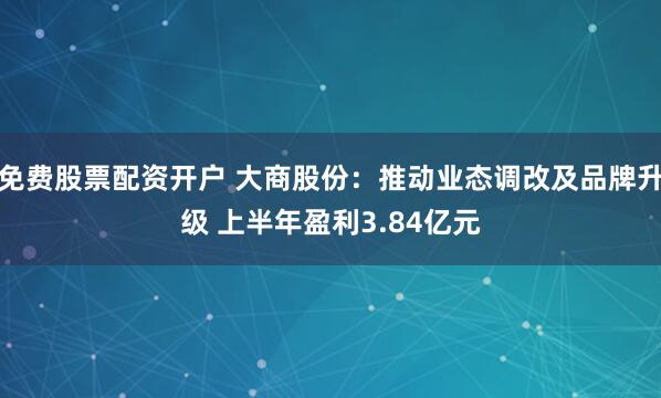 免费股票配资开户 大商股份：推动业态调改及品牌升级 上半年盈利3.84亿元
