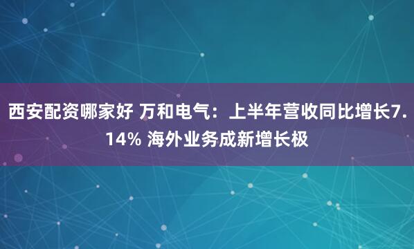 西安配资哪家好 万和电气：上半年营收同比增长7.14% 海外业务成新增长极
