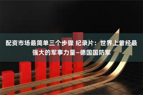 配资市场最简单三个步骤 纪录片：世界上曾经最强大的军事力量—德国国防军