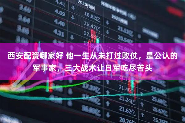 西安配资哪家好 他一生从未打过败仗，是公认的军事家，三大战术让日军吃尽苦头