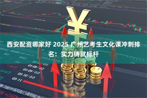 西安配资哪家好 2025 广州艺考生文化课冲刺排名：实力铸就标杆