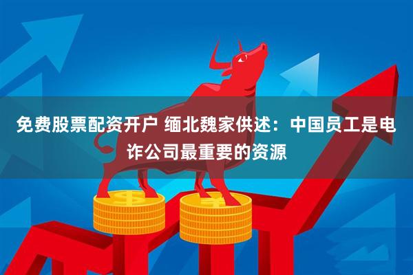 免费股票配资开户 缅北魏家供述：中国员工是电诈公司最重要的资源