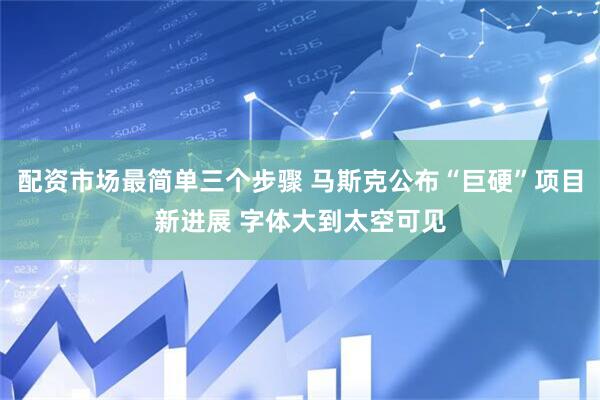 配资市场最简单三个步骤 马斯克公布“巨硬”项目新进展 字体大到太空可见