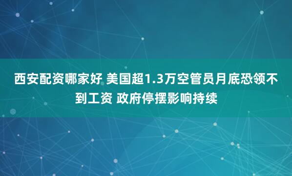 西安配资哪家好 美国超1.3万空管员月底恐领不到工资 政府停摆影响持续