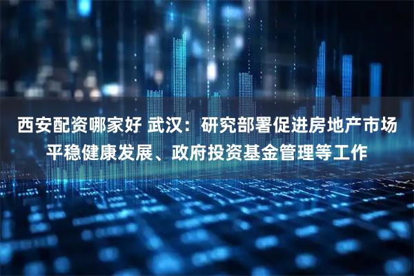 西安配资哪家好 武汉：研究部署促进房地产市场平稳健康发展、政府投资基金管理等工作