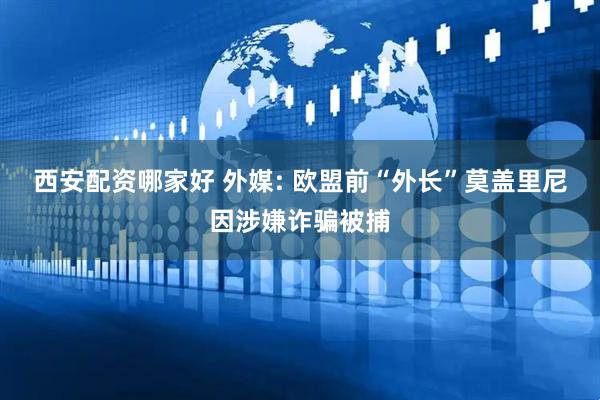 西安配资哪家好 外媒: 欧盟前“外长”莫盖里尼因涉嫌诈骗被捕