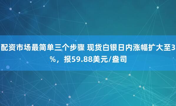 配资市场最简单三个步骤 现货白银日内涨幅扩大至3%，报59.88美元/盎司