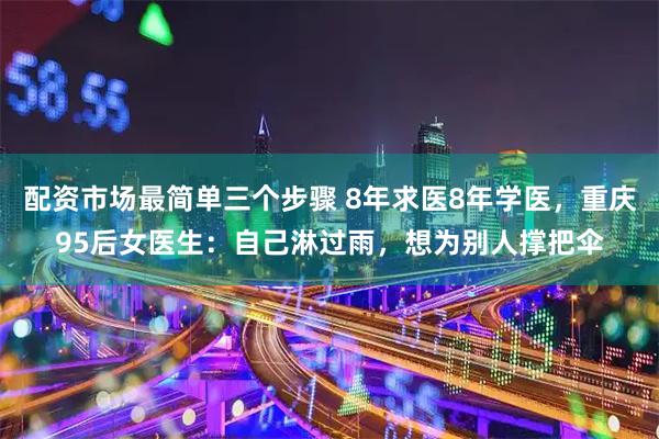 配资市场最简单三个步骤 8年求医8年学医，重庆95后女医生：自己淋过雨，想为别人撑把伞