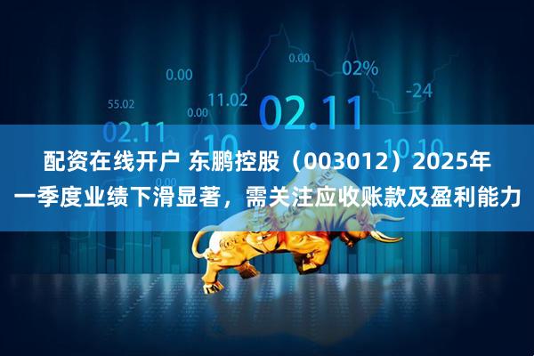 配资在线开户 东鹏控股（003012）2025年一季度业绩下滑显著，需关注应收账款及盈利能力
