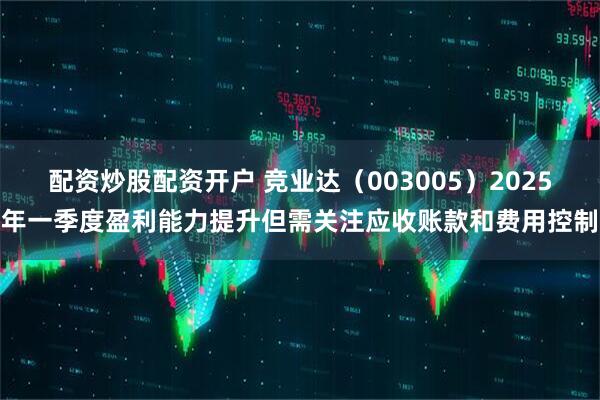 配资炒股配资开户 竞业达（003005）2025年一季度盈利能力提升但需关注应收账款和费用控制