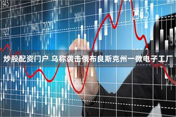 炒股配资门户 乌称袭击俄布良斯克州一微电子工厂