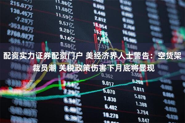 配资实力证券配资门户 美经济界人士警告：空货架 裁员潮 关税政策伤害下月底将显现
