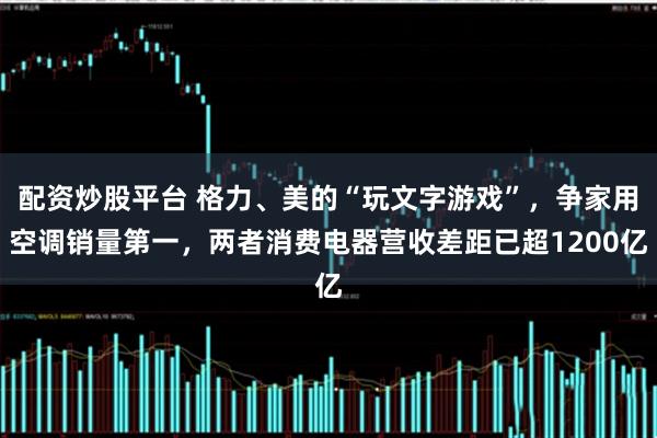 配资炒股平台 格力、美的“玩文字游戏”，争家用空调销量第一，两者消费电器营收差距已超1200亿