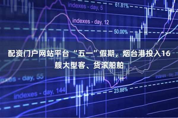 配资门户网站平台 “五一”假期，烟台港投入16艘大型客、货滚船舶
