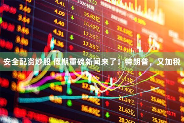 安全配资炒股 假期重磅新闻来了！特朗普，又加税