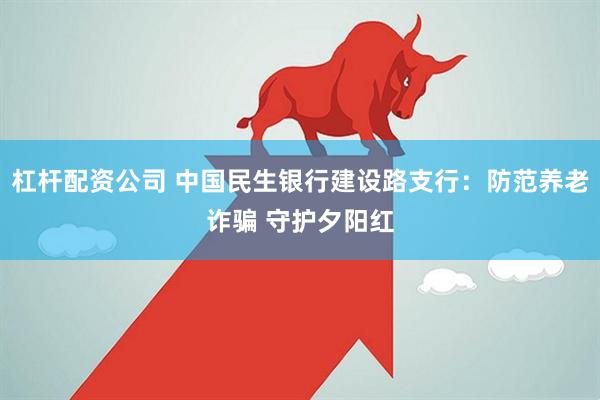 杠杆配资公司 中国民生银行建设路支行：防范养老诈骗 守护夕阳红