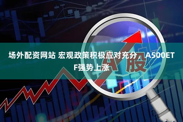 场外配资网站 宏观政策积极应对充分，A500ETF强势上涨