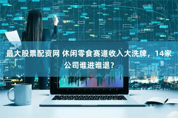 最大股票配资网 休闲零食赛道收入大洗牌，14家公司谁进谁退？