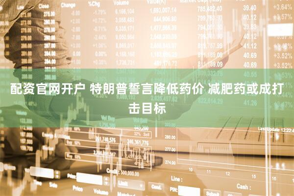配资官网开户 特朗普誓言降低药价 减肥药或成打击目标