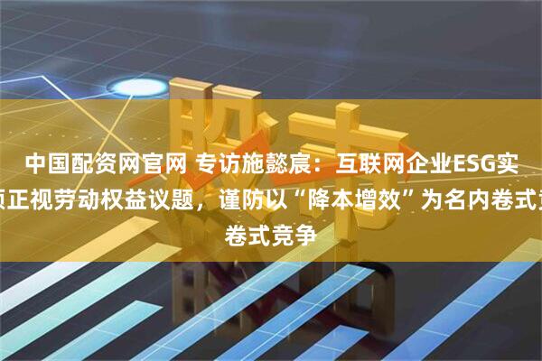 中国配资网官网 专访施懿宸：互联网企业ESG实践须正视劳动权益议题，谨防以“降本增效”为名内卷式竞争
