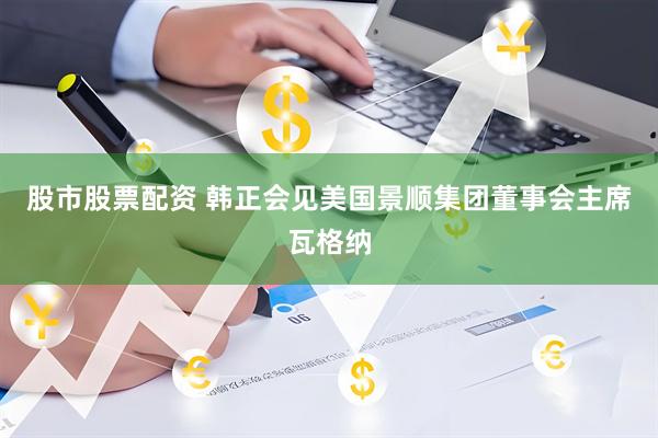 股市股票配资 韩正会见美国景顺集团董事会主席瓦格纳