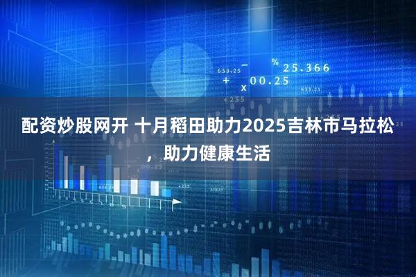 配资炒股网开 十月稻田助力2025吉林市马拉松，助力健康生活