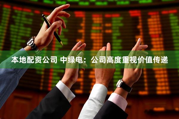 本地配资公司 中绿电：公司高度重视价值传递