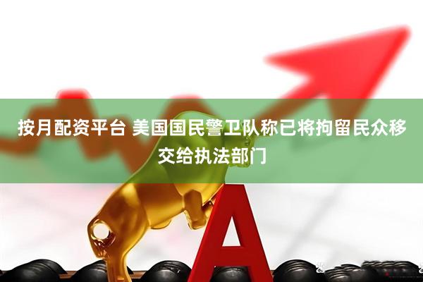 按月配资平台 美国国民警卫队称已将拘留民众移交给执法部门