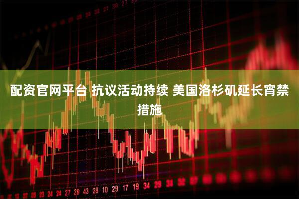 配资官网平台 抗议活动持续 美国洛杉矶延长宵禁措施