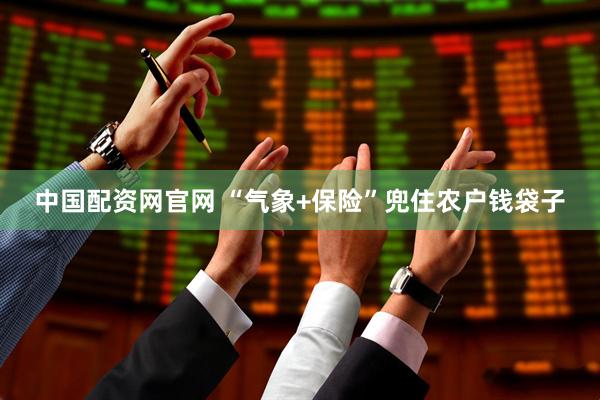 中国配资网官网 “气象+保险”兜住农户钱袋子