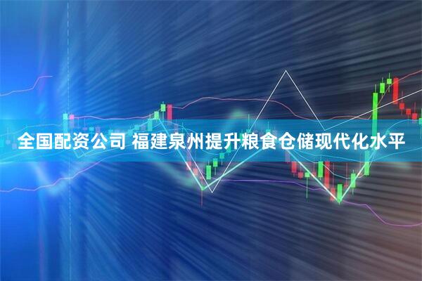 全国配资公司 福建泉州提升粮食仓储现代化水平