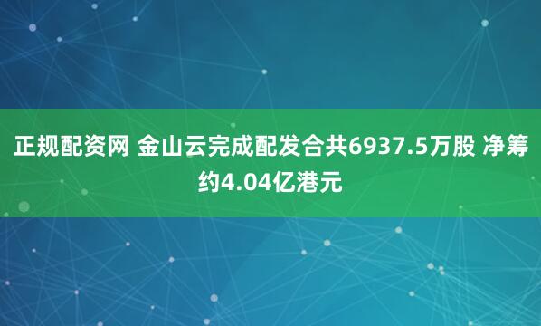 正规配资网 金山云完成配发合共6937.5万股 净筹约4.04亿港元