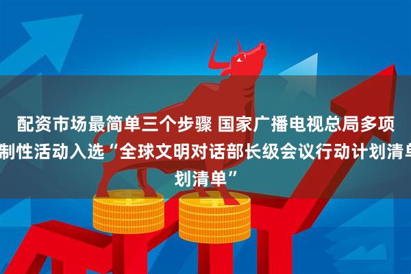配资市场最简单三个步骤 国家广播电视总局多项机制性活动入选“全球文明对话部长级会议行动计划清单”