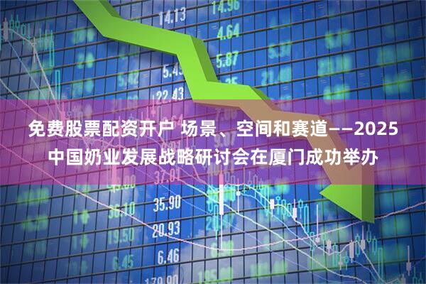免费股票配资开户 场景、空间和赛道——2025中国奶业发展战略研讨会在厦门成功举办