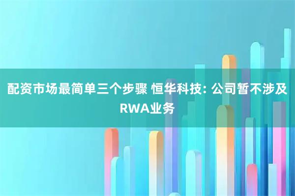 配资市场最简单三个步骤 恒华科技: 公司暂不涉及RWA业务