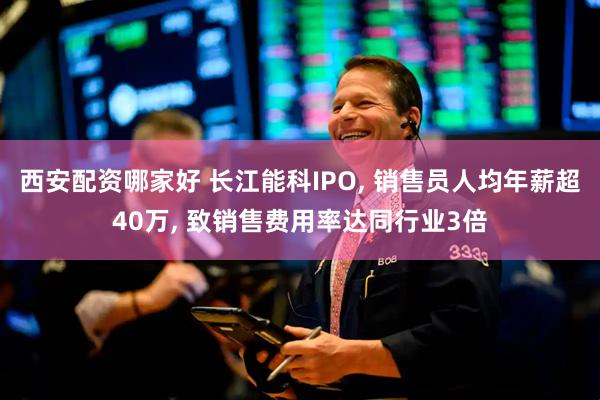 西安配资哪家好 长江能科IPO, 销售员人均年薪超40万, 致销售费用率达同行业3倍