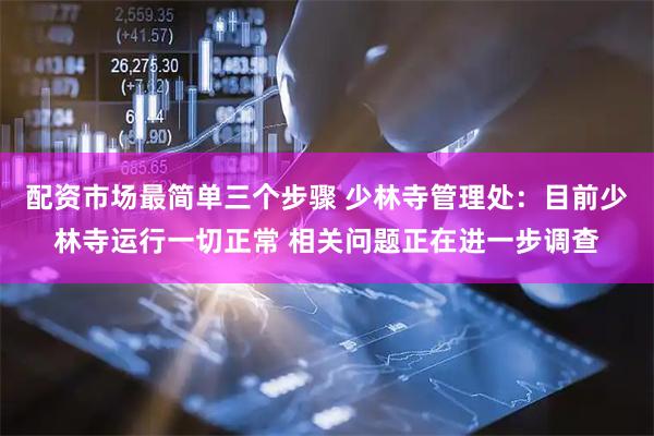 配资市场最简单三个步骤 少林寺管理处：目前少林寺运行一切正常 相关问题正在进一步调查