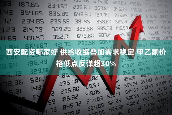 西安配资哪家好 供给收缩叠加需求稳定 甲乙酮价格低点反弹超30%