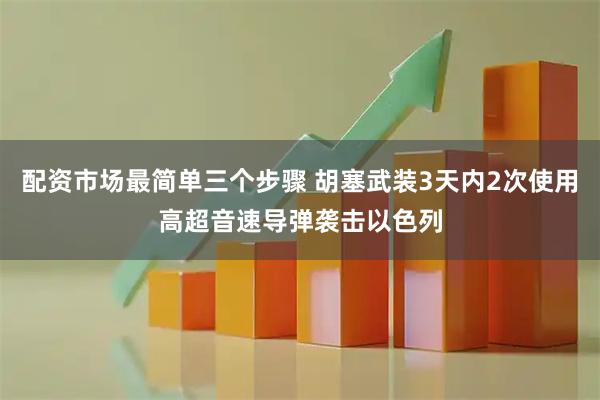 配资市场最简单三个步骤 胡塞武装3天内2次使用高超音速导弹袭击以色列