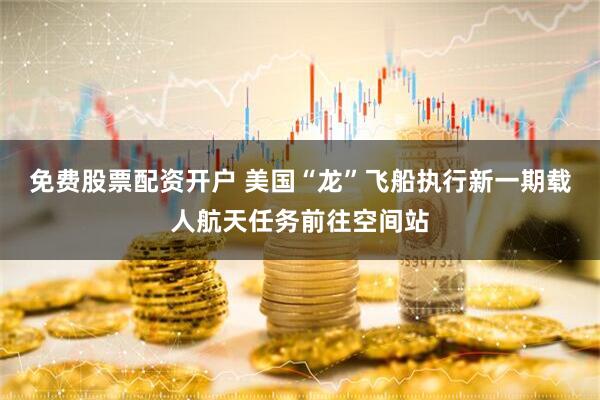 免费股票配资开户 美国“龙”飞船执行新一期载人航天任务前往空间站