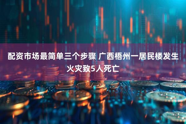 配资市场最简单三个步骤 广西梧州一居民楼发生火灾致5人死亡